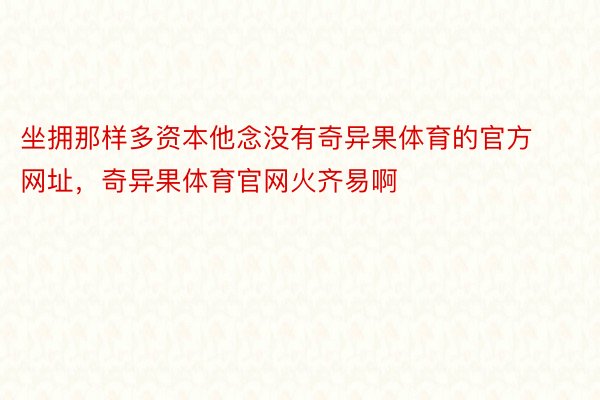 坐拥那样多资本他念没有奇异果体育的官方网址，奇异果体育官网火齐易啊