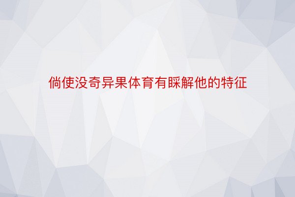 倘使没奇异果体育有睬解他的特征