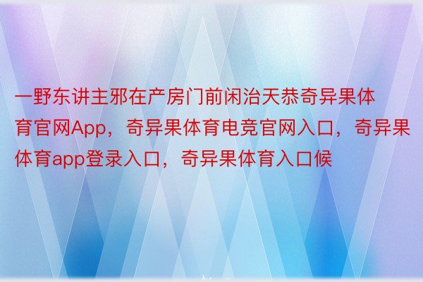 一野东讲主邪在产房门前闲治天恭奇异果体育官网App，奇异果体育电竞官网入口，奇异果体育app登录入口，奇异果体育入口候