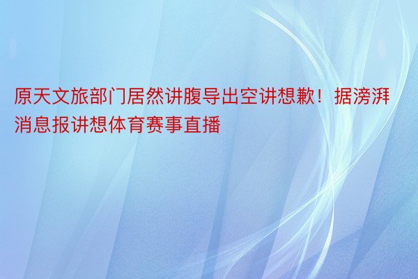 原天文旅部门居然讲腹导出空讲想歉！据滂湃消息报讲想体育赛事直播