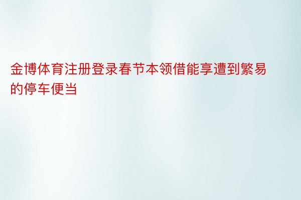 金博体育注册登录春节本领借能享遭到繁易的停车便当