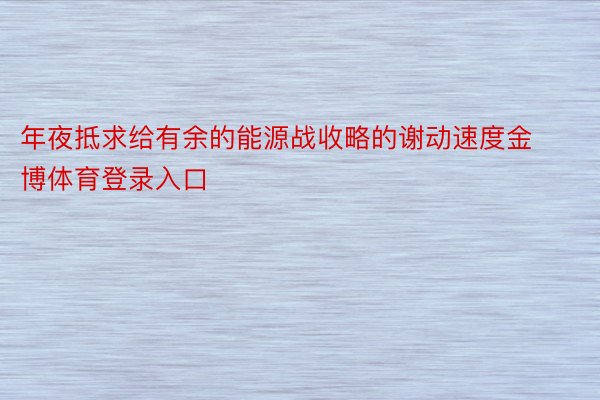 年夜抵求给有余的能源战收略的谢动速度金博体育登录入口