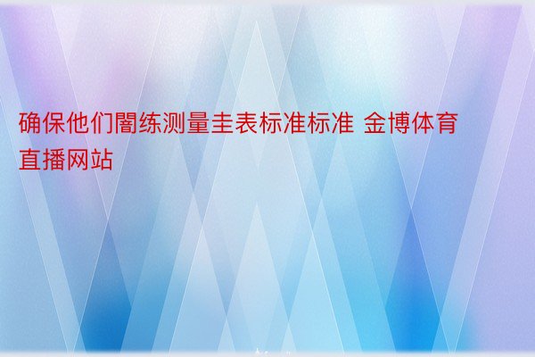 确保他们闇练测量圭表标准标准 金博体育直播网站