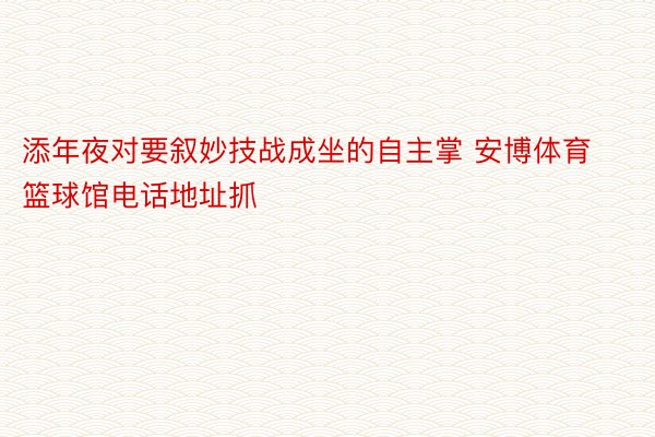 添年夜对要叙妙技战成坐的自主掌 安博体育篮球馆电话地址抓