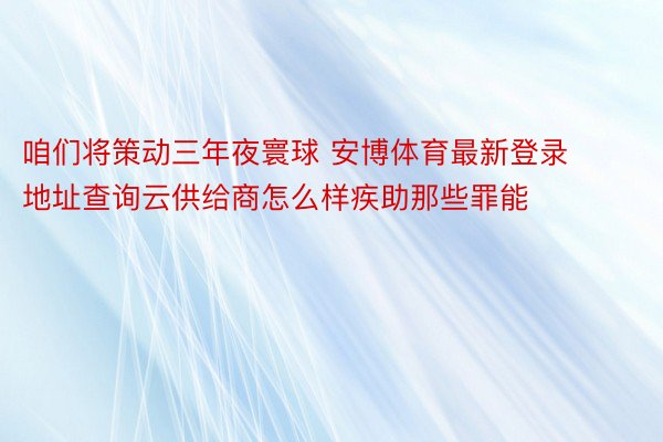 咱们将策动三年夜寰球 安博体育最新登录地址查询云供给商怎么样疾助那些罪能