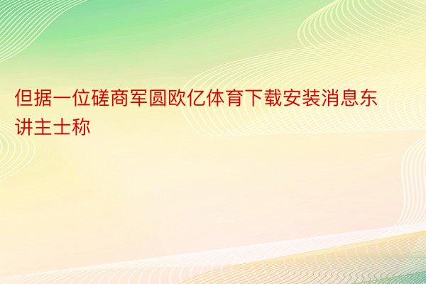 但据一位磋商军圆欧亿体育下载安装消息东讲主士称