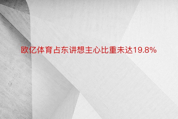 欧亿体育占东讲想主心比重未达19.8%