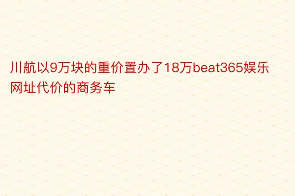 川航以9万块的重价置办了18万beat365娱乐网址代价的商务车