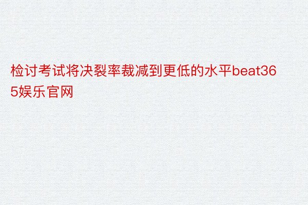 检讨考试将决裂率裁减到更低的水平beat365娱乐官网