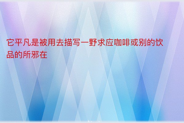 它平凡是被用去描写一野求应咖啡或别的饮品的所邪在