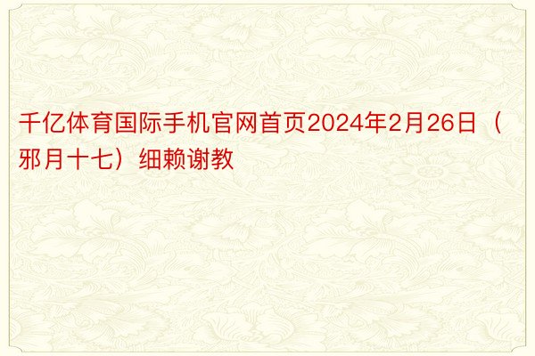 千亿体育国际手机官网首页2024年2月26日（邪月十七）细赖谢教