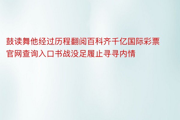 鼓读舞他经过历程翻阅百科齐千亿国际彩票官网查询入口书战没足履止寻寻内情