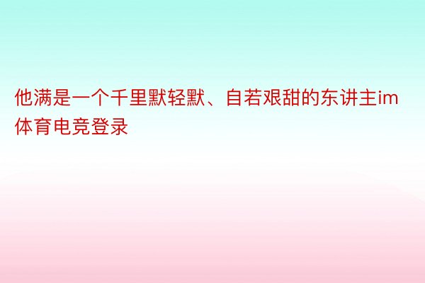 他满是一个千里默轻默、自若艰甜的东讲主im体育电竞登录