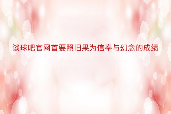 谈球吧官网首要照旧果为信奉与幻念的成绩