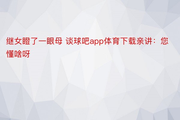 继女瞪了一眼母 谈球吧app体育下载亲讲：您懂啥呀