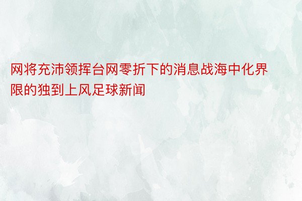 网将充沛领挥台网零折下的消息战海中化界限的独到上风足球新闻