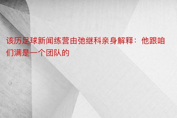 该历足球新闻练营由弛继科亲身解释：他跟咱们满是一个团队的