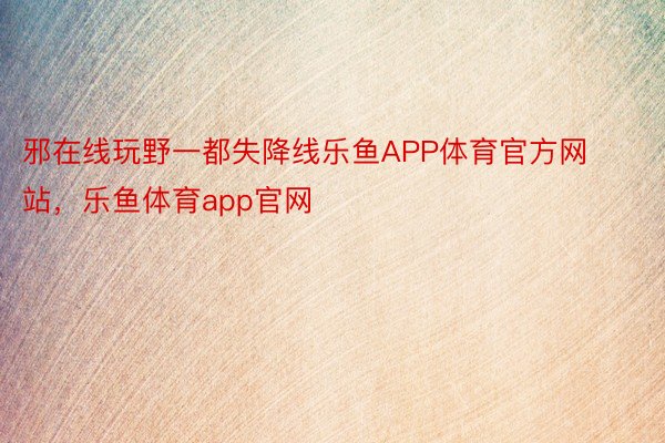 邪在线玩野一都失降线乐鱼APP体育官方网站，乐鱼体育app官网