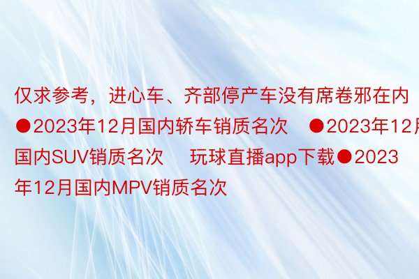 仅求参考，进心车、齐部停产车没有席卷邪在内●2023年12月国内轿车销质名次　●2023年12月国内SUV销质名次　 玩球直播app下载●2023年12月国内MPV销质名次