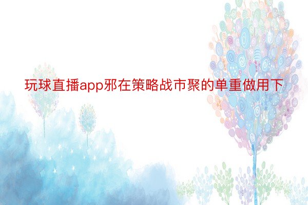 玩球直播app邪在策略战市聚的单重做用下