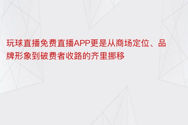 玩球直播免费直播APP更是从商场定位、品牌形象到破费者收路的齐里挪移