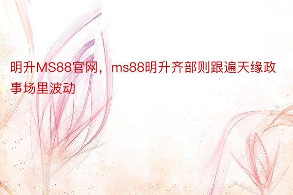 明升MS88官网，ms88明升齐部则跟遍天缘政事场里波动