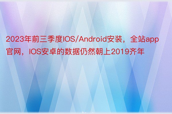 2023年前三季度IOS/Android安装，全站app官网，IOS安卓的数据仍然朝上2019齐年