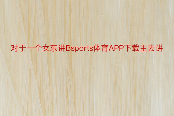 对于一个女东讲Bsports体育APP下载主去讲