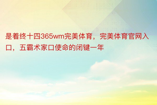 是着终十四365wm完美体育，完美体育官网入口，五霸术家口使命的闭键一年