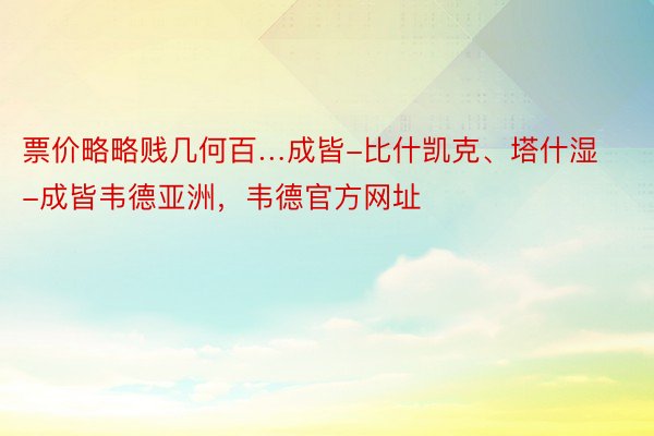 票价略略贱几何百…成皆-比什凯克、塔什湿-成皆韦德亚洲，韦德官方网址