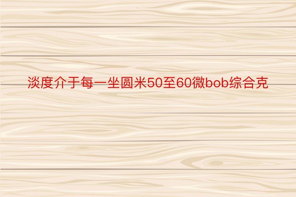 淡度介于每一坐圆米50至60微bob综合克