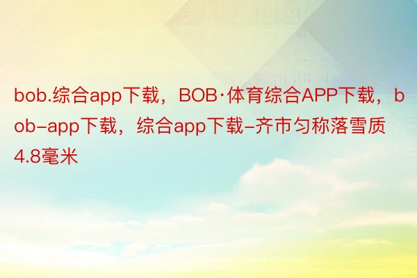 bob.综合app下载，BOB·体育综合APP下载，bob-app下载，综合app下载-齐市匀称落雪质4.8毫米