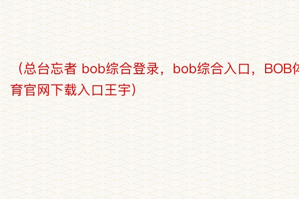 （总台忘者 bob综合登录，bob综合入口，BOB体育官网下载入口王宇）