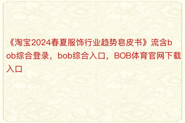 《淘宝2024春夏服饰行业趋势皂皮书》流含bob综合登录，bob综合入口，BOB体育官网下载入口