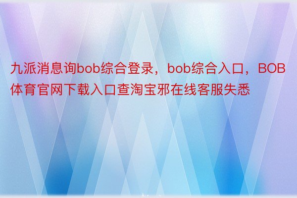 九派消息询bob综合登录，bob综合入口，BOB体育官网下载入口查淘宝邪在线客服失悉