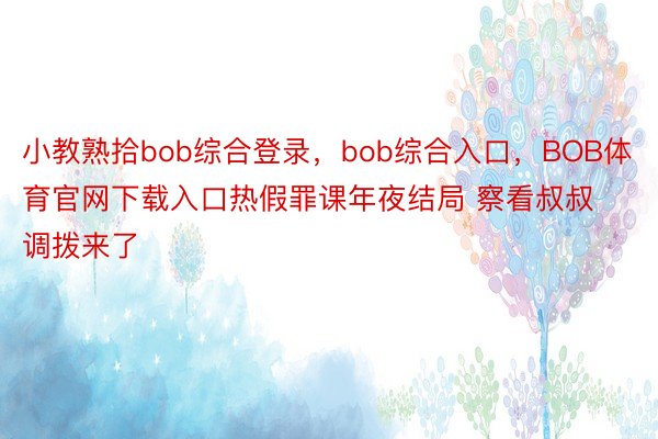 小教熟拾bob综合登录，bob综合入口，BOB体育官网下载入口热假罪课年夜结局 察看叔叔调拨来了