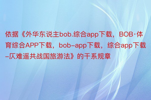 依据《外华东说主bob.综合app下载，BOB·体育综合APP下载，bob-app下载，综合app下载-仄难遥共战国旅游法》的干系规章
