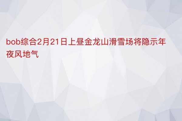 bob综合2月21日上昼金龙山滑雪场将隐示年夜风地气