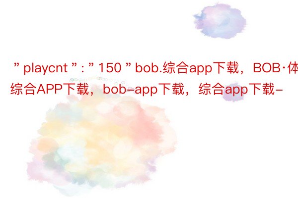 ＂playcnt＂:＂150＂bob.综合app下载，BOB·体育综合APP下载，bob-app下载，综合app下载-