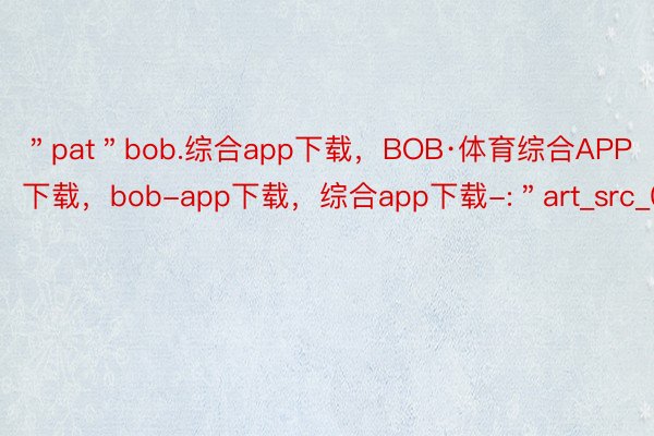 ＂pat＂bob.综合app下载，BOB·体育综合APP下载，bob-app下载，综合app下载-:＂art_src_0