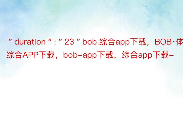 ＂duration＂:＂23＂bob.综合app下载，BOB·体育综合APP下载，bob-app下载，综合app下载-