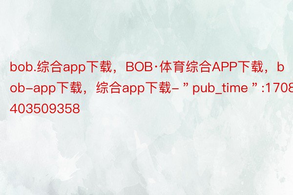 bob.综合app下载，BOB·体育综合APP下载，bob-app下载，综合app下载-＂pub_time＂:1708403509358