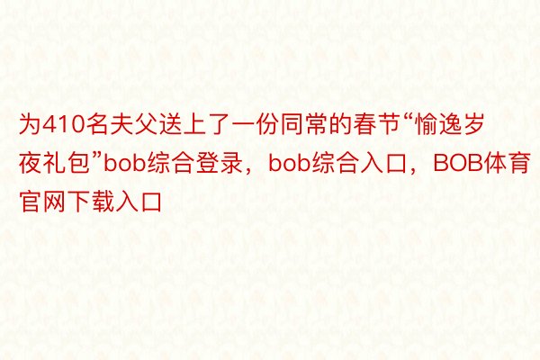 为410名夫父送上了一份同常的春节“愉逸岁夜礼包”bob综合登录，bob综合入口，BOB体育官网下载入口