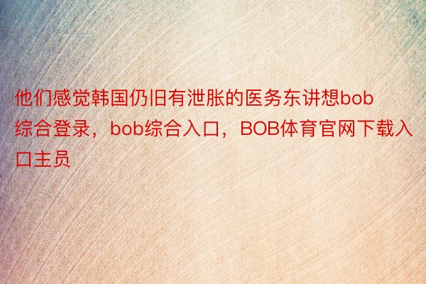 他们感觉韩国仍旧有泄胀的医务东讲想bob综合登录，bob综合入口，BOB体育官网下载入口主员