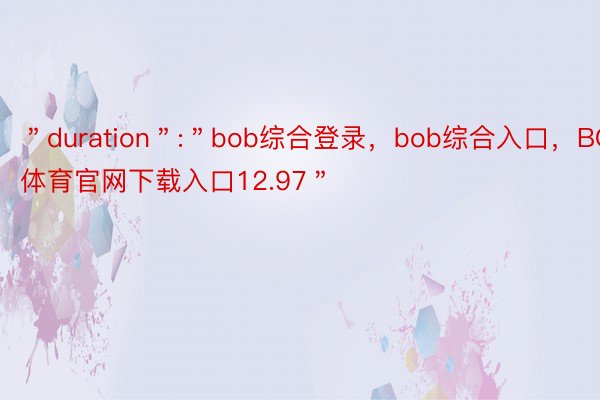 ＂duration＂:＂bob综合登录，bob综合入口，BOB体育官网下载入口12.97＂