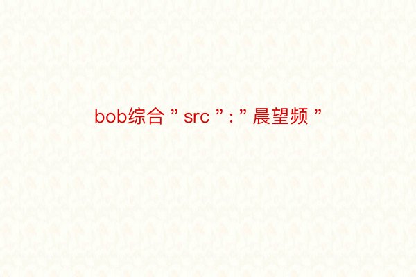 bob综合＂src＂:＂晨望频＂