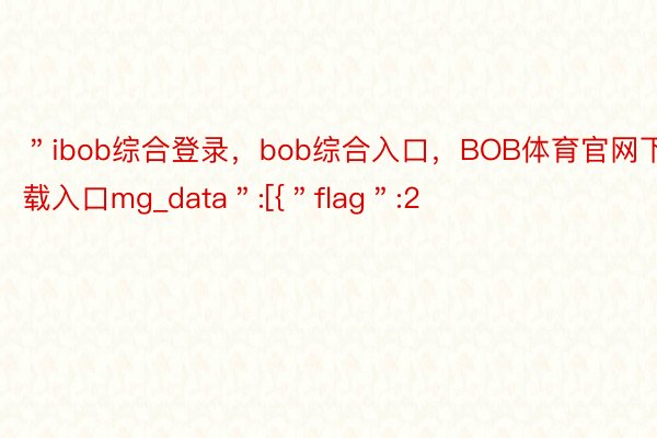 ＂ibob综合登录，bob综合入口，BOB体育官网下载入口mg_data＂:[{＂flag＂:2