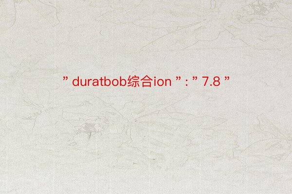 ＂duratbob综合ion＂:＂7.8＂