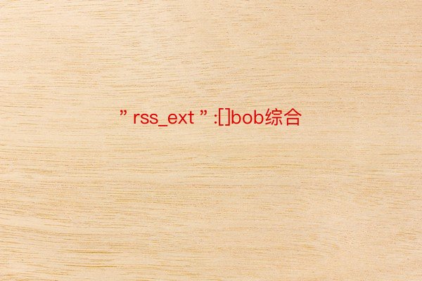 ＂rss_ext＂:[]bob综合