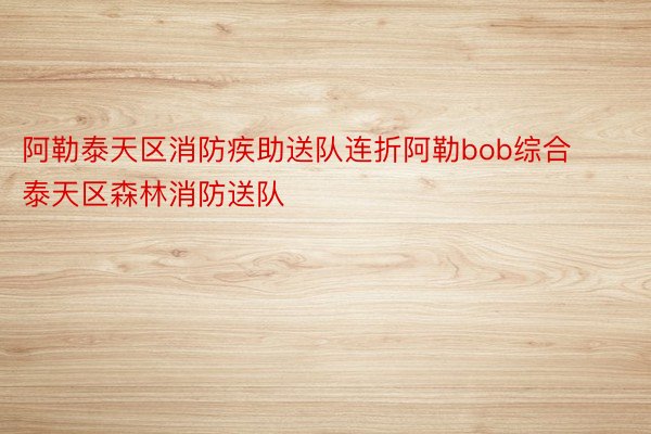 阿勒泰天区消防疾助送队连折阿勒bob综合泰天区森林消防送队